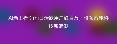 AI新王者Kimi日活跃用户破百万，引领智能科技新浪潮