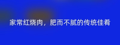 家常红烧肉，肥而不腻的传统佳肴