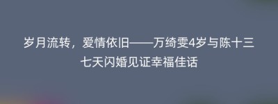 岁月流转，爱情依旧——万绮雯4岁与陈十三七天闪婚见证幸福佳话