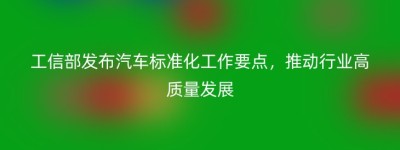 工信部发布汽车标准化工作要点，推动行业高质量发展