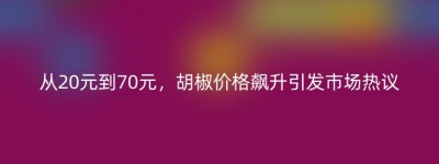 从20元到70元，胡椒价格飙升引发市场热议