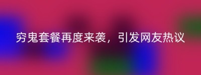 穷鬼套餐再度来袭，引发网友热议