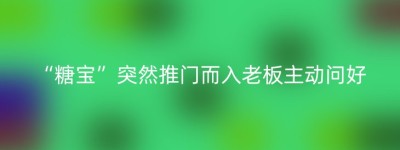 “糖宝”突然推门而入老板主动问好