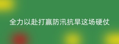 全力以赴打赢防汛抗旱这场硬仗