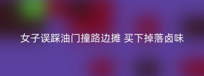女子误踩油门撞路边摊 买下掉落卤味