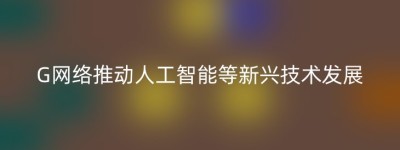 G网络推动人工智能等新兴技术发展