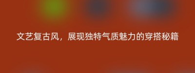 文艺复古风，展现独特气质魅力的穿搭秘籍