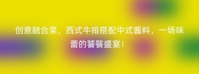 创意融合菜，西式牛排搭配中式酱料，一场味蕾的饕餮盛宴！