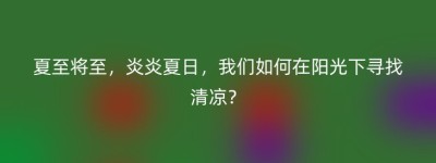 夏至将至，炎炎夏日，我们如何在阳光下寻找清凉？