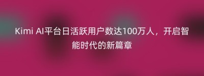 Kimi AI平台日活跃用户数达100万人，开启智能时代的新篇章