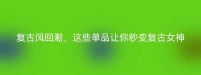 复古风回潮，这些单品让你秒变复古女神