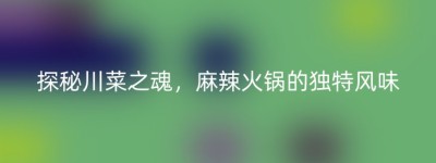 探秘川菜之魂，麻辣火锅的独特风味