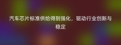 汽车芯片标准供给得到强化，驱动行业创新与稳定