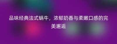 品味经典法式蜗牛，浓郁奶香与柔嫩口感的完美邂逅