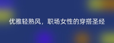 优雅轻熟风，职场女性的穿搭圣经