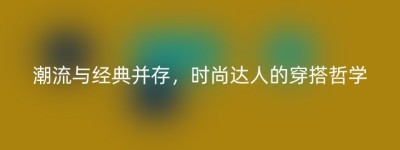 潮流与经典并存，时尚达人的穿搭哲学