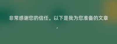 非常感谢您的信任。以下是我为您准备的文章，