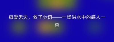 母爱无边，救子心切——一场洪水中的感人一幕