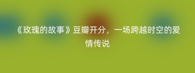 《玫瑰的故事》豆瓣开分，一场跨越时空的爱情传说