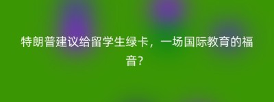 特朗普建议给留学生绿卡，一场国际教育的福音？