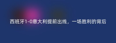西班牙1-0意大利提前出线，一场胜利的背后
