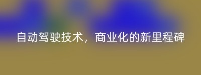 自动驾驶技术，商业化的新里程碑