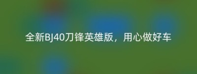 全新BJ40刀锋英雄版，用心做好车