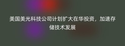 美国美光科技公司计划扩大在华投资，加速存储技术发展