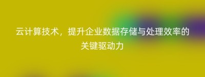 云计算技术，提升企业数据存储与处理效率的关键驱动力