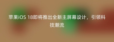 苹果iOS 18即将推出全新主屏幕设计，引领科技潮流