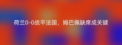 荷兰0-0战平法国，姆巴佩缺席成关键