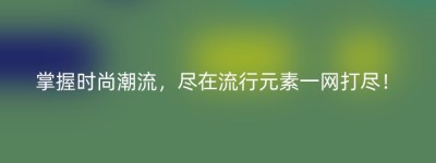 掌握时尚潮流，尽在流行元素一网打尽！