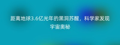 距离地球3.6亿光年的黑洞苏醒，科学家发现宇宙奥秘