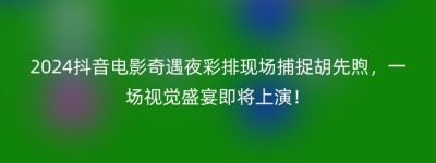 2024抖音电影奇遇夜彩排现场捕捉胡先煦，一场视觉盛宴即将上演！