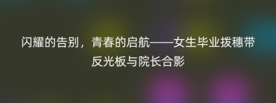 闪耀的告别，青春的启航——女生毕业拨穗带反光板与院长合影
