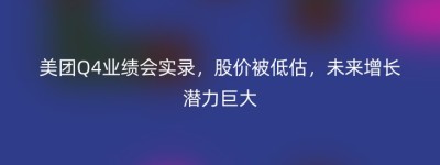 美团Q4业绩会实录，股价被低估，未来增长潜力巨大