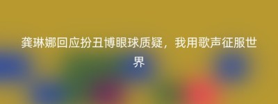 龚琳娜回应扮丑博眼球质疑，我用歌声征服世界