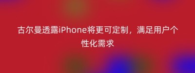 古尔曼透露iPhone将更可定制，满足用户个性化需求