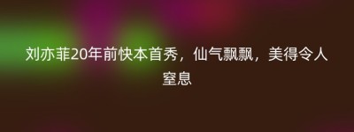 刘亦菲20年前快本首秀，仙气飘飘，美得令人窒息