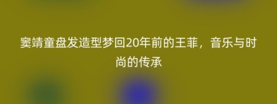 窦靖童盘发造型梦回20年前的王菲，音乐与时尚的传承