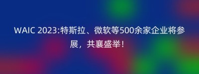 WAIC 2023:特斯拉、微软等500余家企业将参展，共襄盛举！