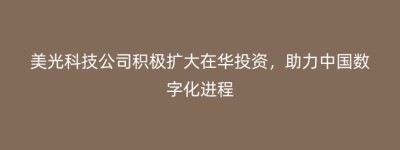 美光科技公司积极扩大在华投资，助力中国数字化进程