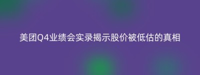 美团Q4业绩会实录揭示股价被低估的真相
