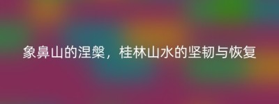 象鼻山的涅槃，桂林山水的坚韧与恢复