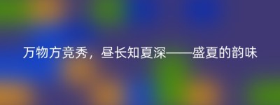 万物方竞秀，昼长知夏深——盛夏的韵味