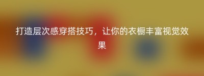 打造层次感穿搭技巧，让你的衣橱丰富视觉效果