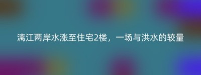 漓江两岸水涨至住宅2楼，一场与洪水的较量