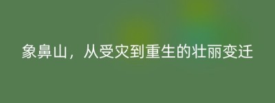 象鼻山，从受灾到重生的壮丽变迁
