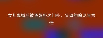 女儿离婚后被爸妈拒之门外，父母的偏见与责任