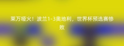 莱万哑火！波兰1-3奥地利，世界杯预选赛惨败